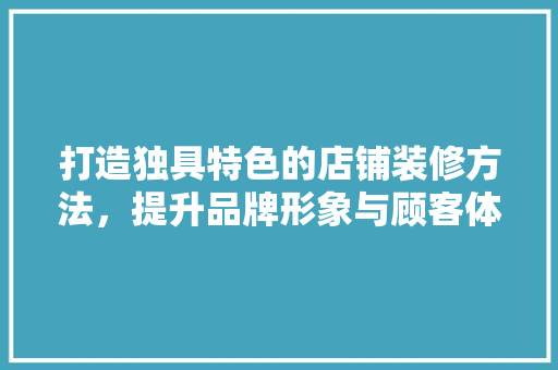 打造独具特色的店铺装修方法，提升品牌形象与顾客体验 客厅装修