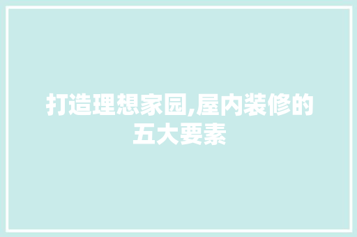 打造理想家园,屋内装修的五大要素 室内设计