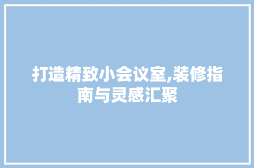 打造精致小会议室,装修指南与灵感汇聚