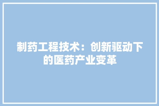 制药工程技术：创新驱动下的医药产业变革 家居装修