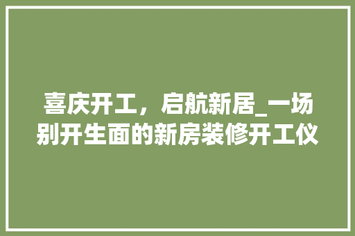 喜庆开工，启航新居_一场别开生面的新房装修开工仪式 现代风格装饰