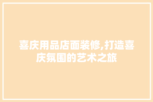 喜庆用品店面装修,打造喜庆氛围的艺术之旅