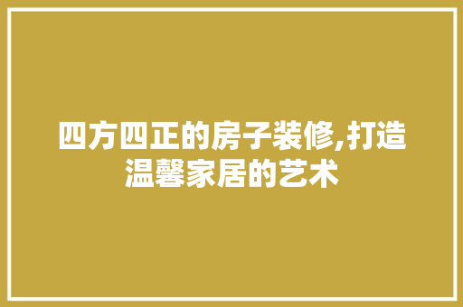 四方四正的房子装修,打造温馨家居的艺术 室内设计