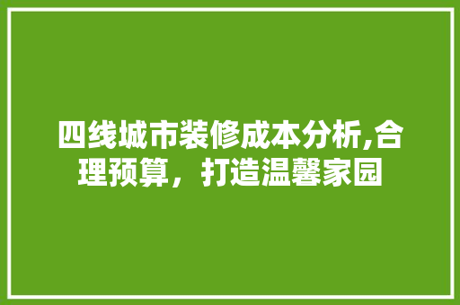 四线城市装修成本分析,合理预算，打造温馨家园