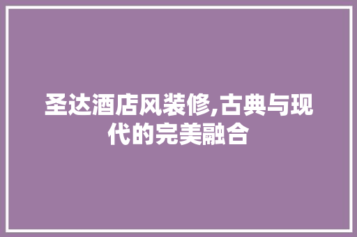 圣达酒店风装修,古典与现代的完美融合 软装设计