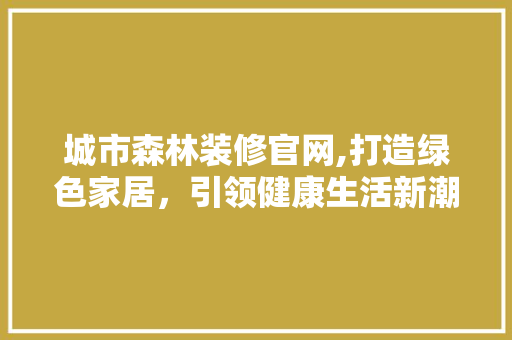 城市森林装修官网,打造绿色家居，引领健康生活新潮流 软装设计