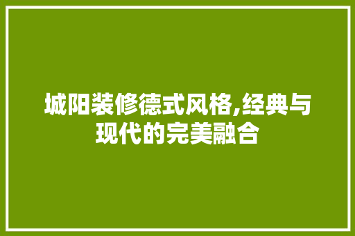城阳装修德式风格,经典与现代的完美融合 木雕艺术