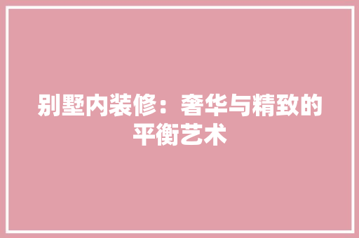 别墅内装修：奢华与精致的平衡艺术