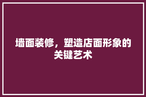墙面装修，塑造店面形象的关键艺术 中式风格装饰