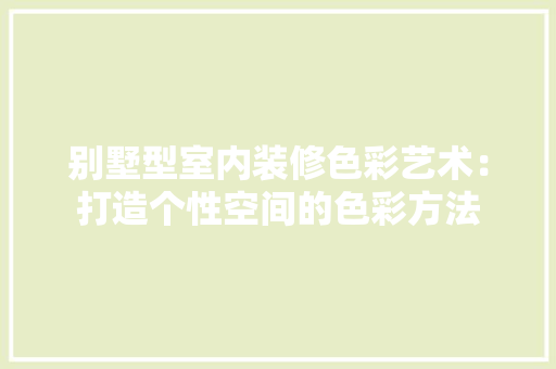 别墅型室内装修色彩艺术：打造个性空间的色彩方法 家居装修
