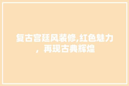 复古宫廷风装修,红色魅力，再现古典辉煌 家居装修