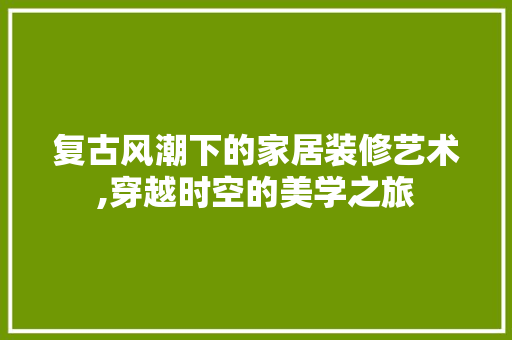 复古风潮下的家居装修艺术,穿越时空的美学之旅 卧室装修