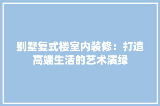 别墅复式楼室内装修：打造高端生活的艺术演绎