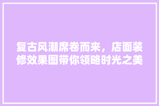 复古风潮席卷而来，店面装修效果图带你领略时光之美 地板材料