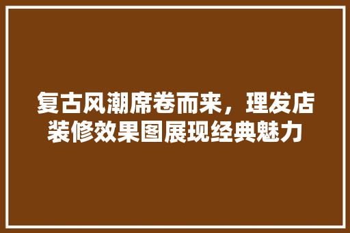 复古风潮席卷而来，理发店装修效果图展现经典魅力 木雕艺术