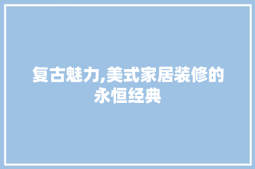 复古魅力,美式家居装修的永恒经典 室内设计