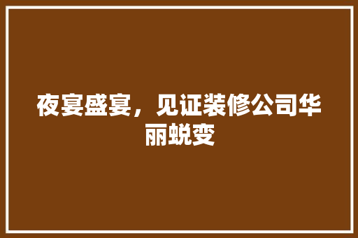 夜宴盛宴，见证装修公司华丽蜕变 卧室装修
