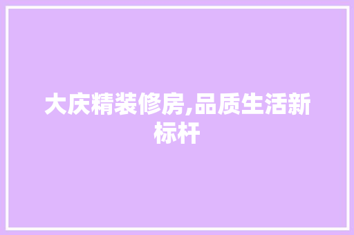 大庆精装修房,品质生活新标杆
