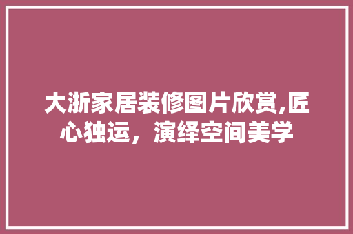 大浙家居装修图片欣赏,匠心独运，演绎空间美学 客厅装修