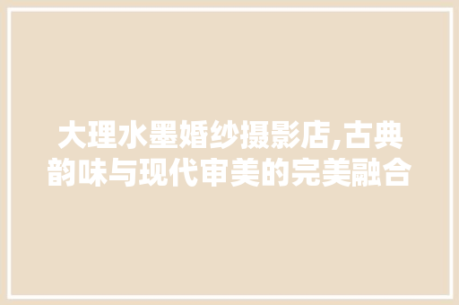 大理水墨婚纱摄影店,古典韵味与现代审美的完美融合 中式风格装饰
