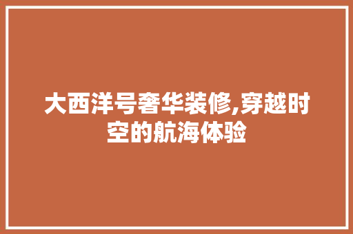 大西洋号奢华装修,穿越时空的航海体验 中式风格装饰