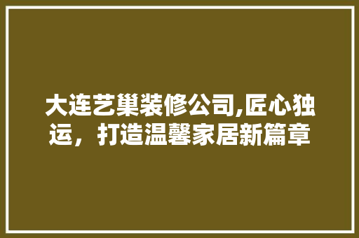 大连艺巢装修公司,匠心独运，打造温馨家居新篇章 木雕艺术