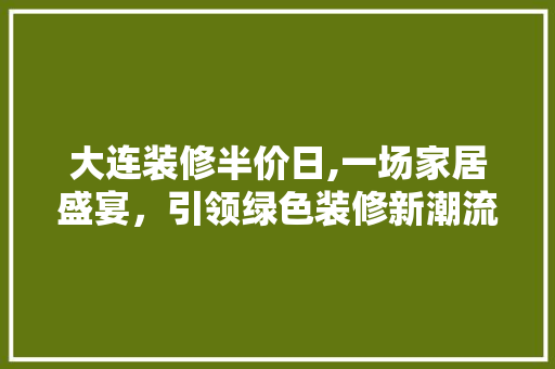 大连装修半价日,一场家居盛宴，引领绿色装修新潮流 客厅装修