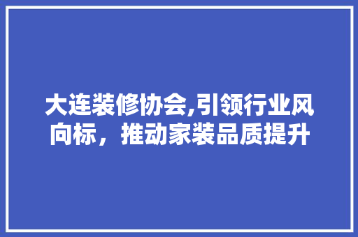 大连装修协会,引领行业风向标，推动家装品质提升 室内设计