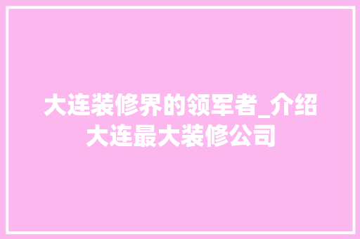 大连装修界的领军者_介绍大连最大装修公司 客厅装修