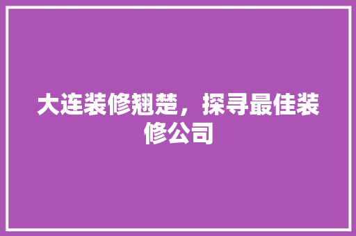 大连装修翘楚，探寻最佳装修公司 地板材料
