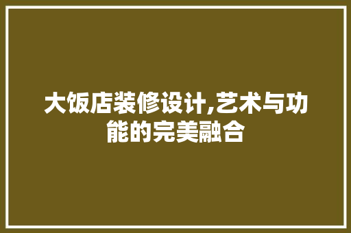 大饭店装修设计,艺术与功能的完美融合 软装设计