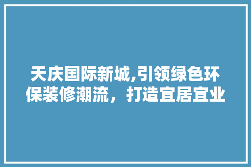 天庆国际新城,引领绿色环保装修潮流，打造宜居宜业新家园 软装设计