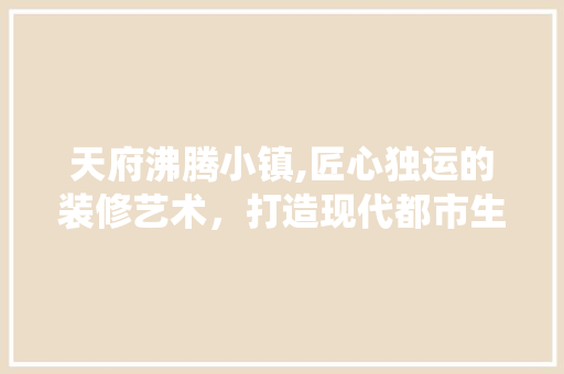天府沸腾小镇,匠心独运的装修艺术，打造现代都市生活的诗意栖息地