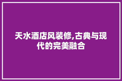 天水酒店风装修,古典与现代的完美融合 中式风格装饰