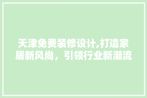 天津免费装修设计,打造家居新风尚，引领行业新潮流