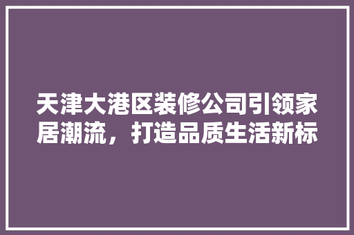 天津大港区装修公司引领家居潮流，打造品质生活新标杆 卧室装修