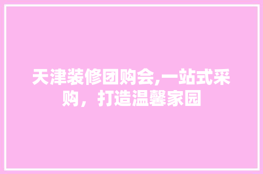 天津装修团购会,一站式采购，打造温馨家园 卧室装修
