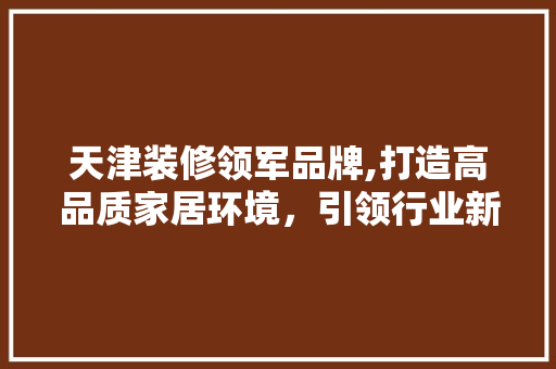 天津装修领军品牌,打造高品质家居环境，引领行业新风尚 木雕艺术