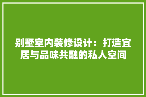 别墅室内装修设计：打造宜居与品味共融的私人空间 家居装修