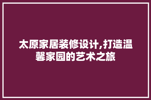 太原家居装修设计,打造温馨家园的艺术之旅 中式风格装饰