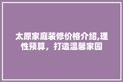 太原家庭装修价格介绍,理性预算，打造温馨家园 软装设计