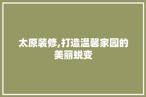 太原装修,打造温馨家园的美丽蜕变 现代风格装饰