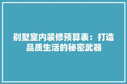 别墅室内装修预算表：打造品质生活的秘密武器 家居装修