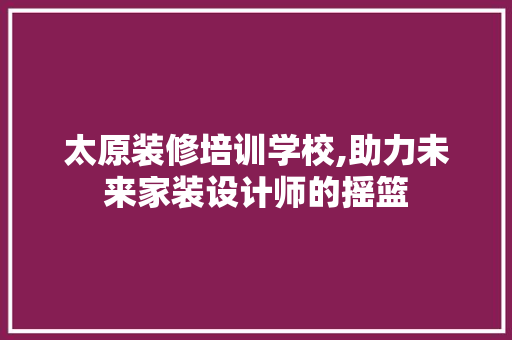 太原装修培训学校,助力未来家装设计师的摇篮 中式风格装饰