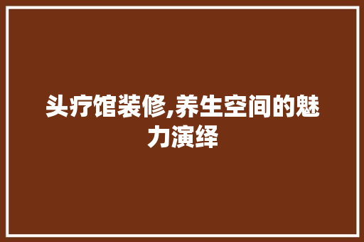 头疗馆装修,养生空间的魅力演绎 家居装修