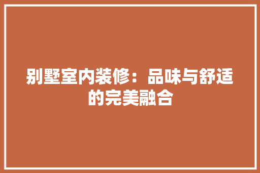 别墅室内装修：品味与舒适的完美融合 家居装修