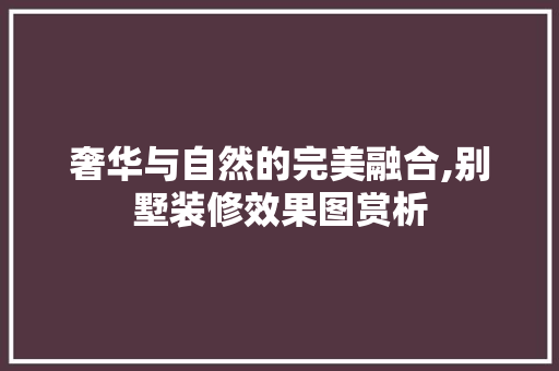 奢华与自然的完美融合,别墅装修效果图赏析 中式风格装饰