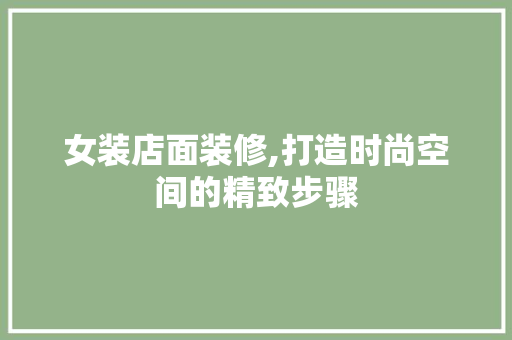 女装店面装修,打造时尚空间的精致步骤 现代风格装饰