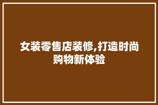 女装零售店装修,打造时尚购物新体验 家居装修