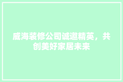 威海装修公司诚邀精英，共创美好家居未来 地板材料